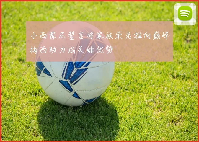 小西蒙尼誓言将家族荣光推向巅峰梅西助力成关键优势