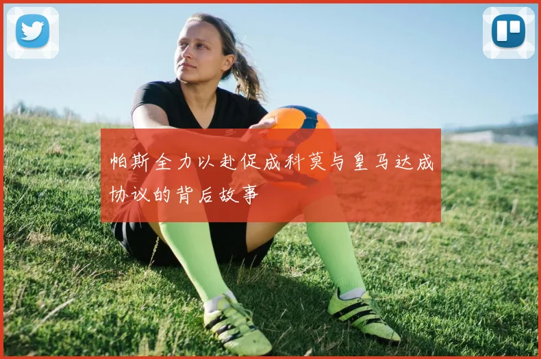 帕斯全力以赴促成科莫与皇马达成协议的背后故事