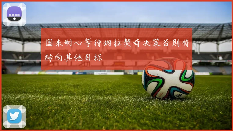 国米耐心等待姆拉契奇决策否则将转向其他目标