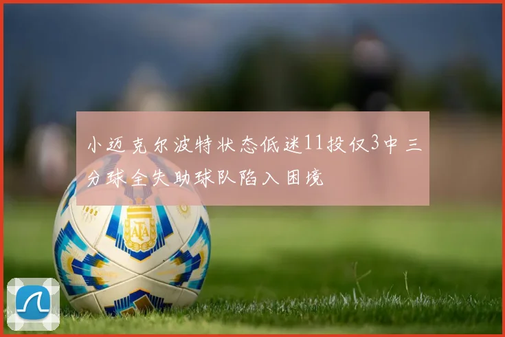 小迈克尔波特状态低迷11投仅3中三分球全失助球队陷入困境