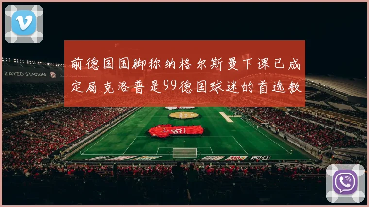 前德国国脚称纳格尔斯曼下课已成定局克洛普是99德国球迷的首选教练