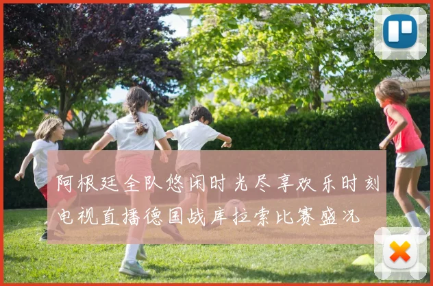 阿根廷全队悠闲时光尽享欢乐时刻电视直播德国战库拉索比赛盛况