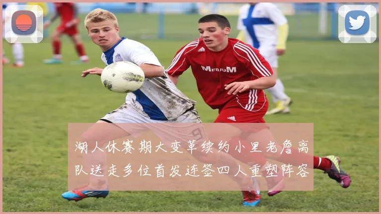 湖人休赛期大变革续约小里老詹离队送走多位首发连签四人重塑阵容