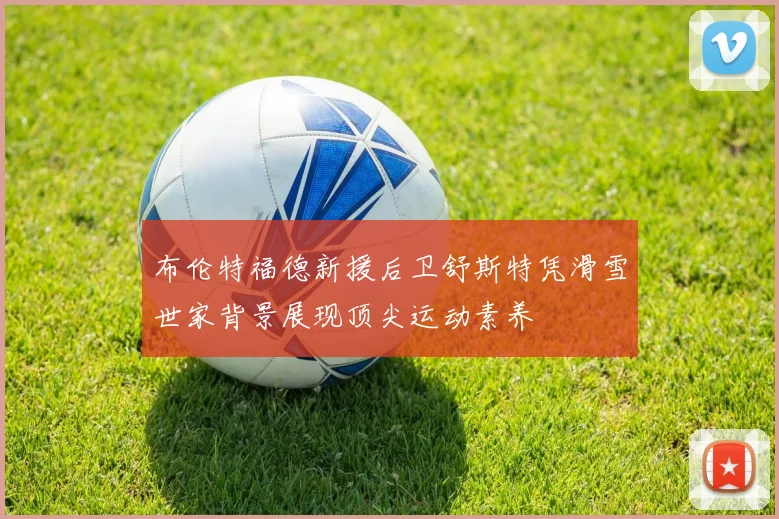 布伦特福德新援后卫舒斯特凭滑雪世家背景展现顶尖运动素养