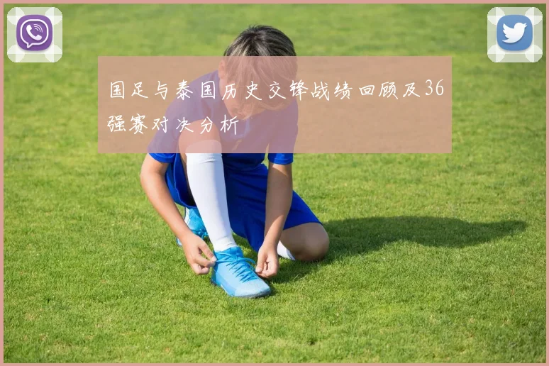 国足与泰国历史交锋战绩回顾及36强赛对决分析
