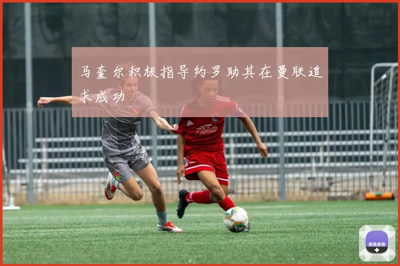 马奎尔积极指导约罗助其在曼联追求成功