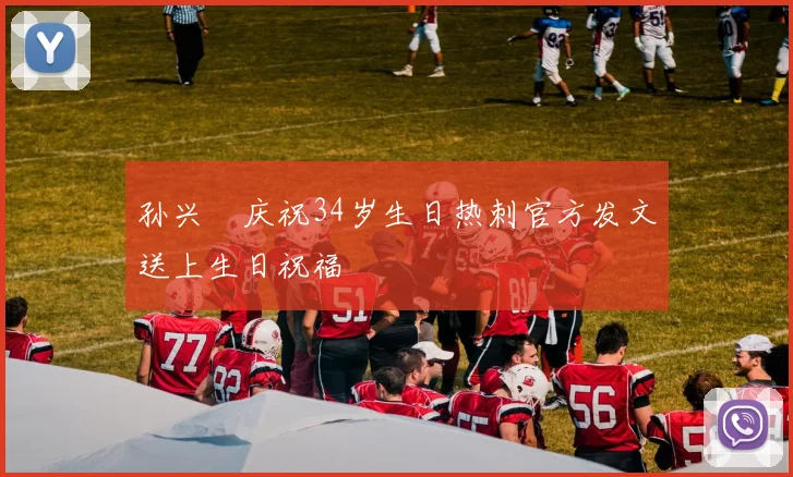孙兴慜庆祝34岁生日热刺官方发文送上生日祝福