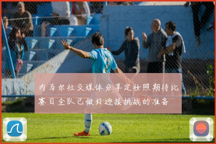 内马尔社交媒体分享定妆照期待比赛日全队已做好迎接挑战的准备